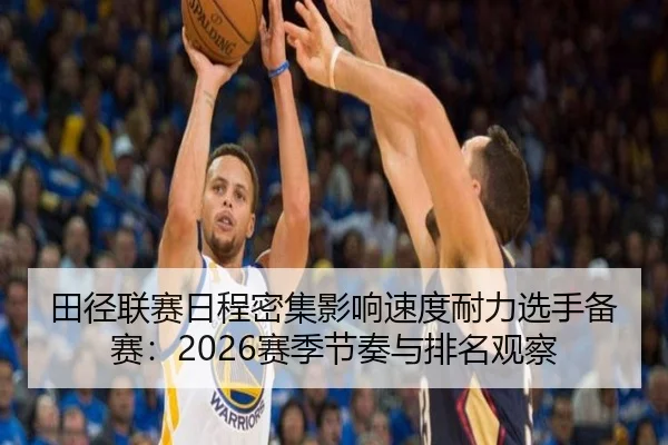 田径联赛日程密集影响速度耐力选手备赛：2026赛季节奏与排名观察